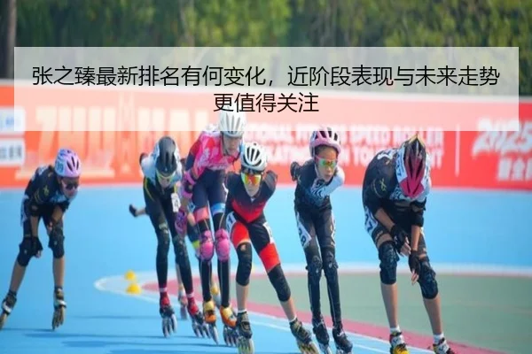 张之臻最新排名有何变化，近阶段表现与未来走势更值得关注